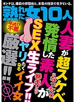 熟れた女10人 人妻が超スケベになったり発情した素人が暴走したり SEX生ライブ！！