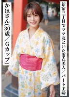 かほさん（30歳/Gカップ）【新宿三丁目でママ友と飲んでいた浴衣美人なパート主婦】【SNSで〇〇女子と繋がってみた！】